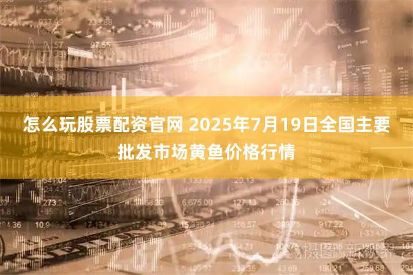 怎么玩股票配资官网 2025年7月19日全国主要批发市场黄鱼价格行情