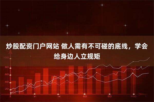 炒股配资门户网站 做人需有不可碰的底线，学会给身边人立规矩