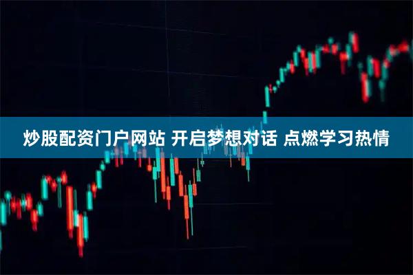 炒股配资门户网站 开启梦想对话&#32;点燃学习热情