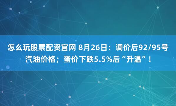怎么玩股票配资官网 8月26日：调价后92/95号汽油价格；蛋价下跌5.5%后“升温”！