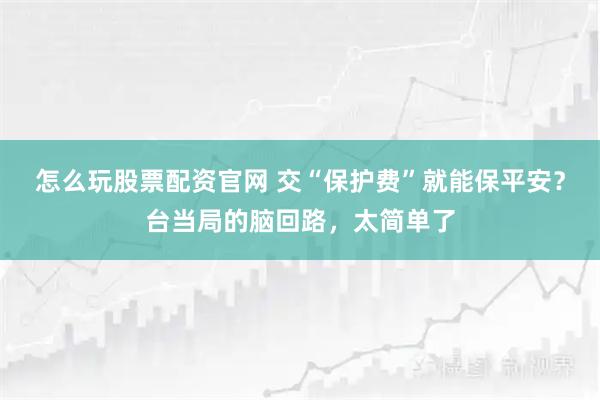 怎么玩股票配资官网 交“保护费”就能保平安？台当局的脑回路，太简单了