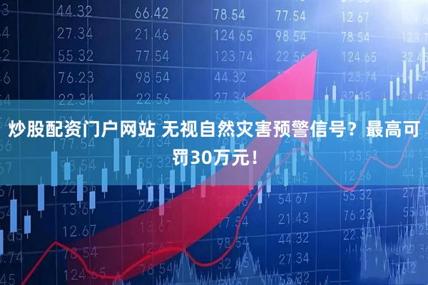炒股配资门户网站 无视自然灾害预警信号？最高可罚30万元！