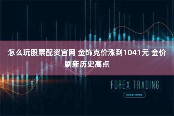 怎么玩股票配资官网 金饰克价涨到1041元 金价刷新历史高点