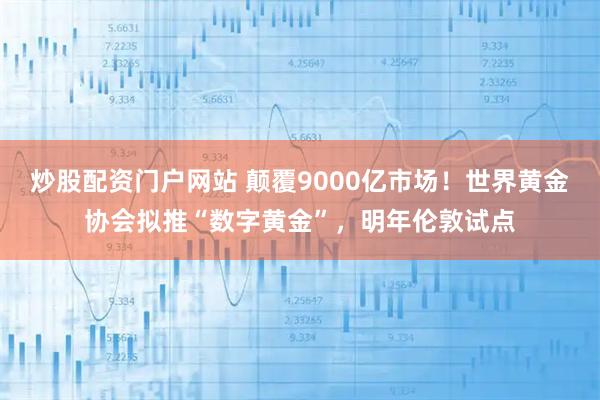 炒股配资门户网站 颠覆9000亿市场！世界黄金协会拟推“数字黄金”，明年伦敦试点
