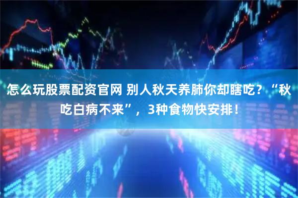 怎么玩股票配资官网 别人秋天养肺你却瞎吃？“秋吃白病不来”，3种食物快安排！