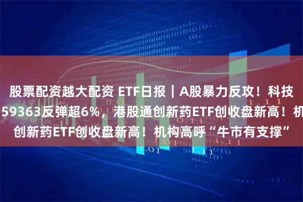 股票配资越大配资 ETF日报｜A股暴力反攻！科技、创新药集体狂飙，159363反弹超6%，港股通创新药ETF创收盘新高！机构高呼“牛市有支撑”