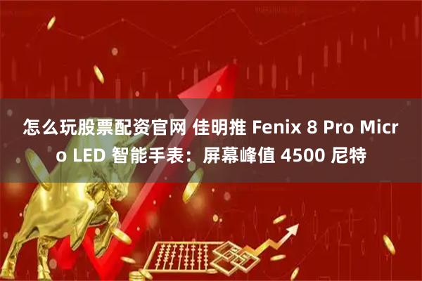 怎么玩股票配资官网 佳明推 Fenix 8 Pro Micro LED 智能手表：屏幕峰值 4500 尼特