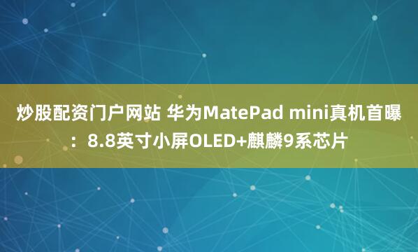 炒股配资门户网站 华为MatePad mini真机首曝：8.8英寸小屏OLED+麒麟9系芯片