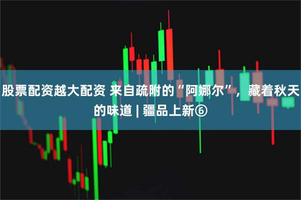股票配资越大配资 来自疏附的“阿娜尔”，藏着秋天的味道 | 疆品上新⑥