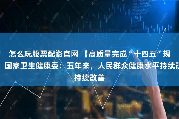 怎么玩股票配资官网 【高质量完成“十四五”规划】国家卫生健康委:五年来,人民群众健康水平持续改善