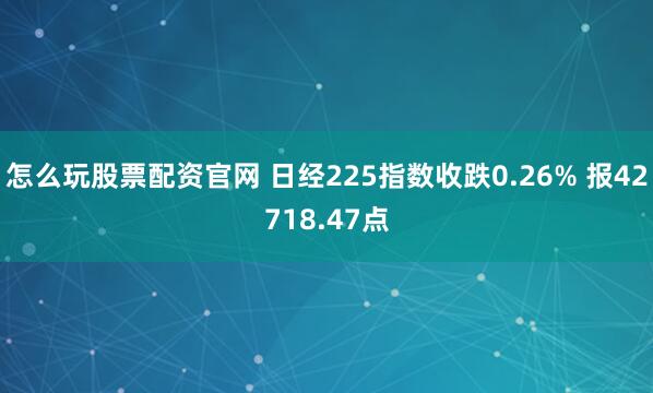 怎么玩股票配资官网 日经225指数收跌0.26% 报42718.47点