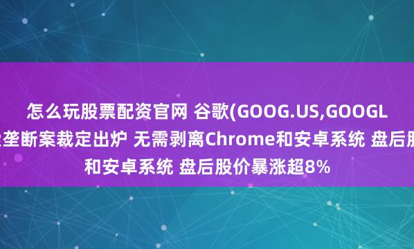 怎么玩股票配资官网 谷歌(GOOG.US,GOOGL.US)在线搜索垄断案裁定出炉 无需剥离Chrome和安卓系统 盘后股价暴涨超8%