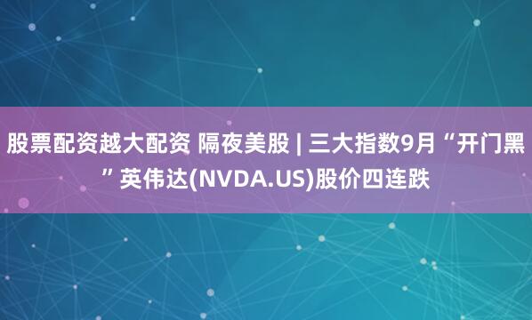 股票配资越大配资 隔夜美股 | 三大指数9月“开门黑”英伟达(NVDA.US)股价四连跌