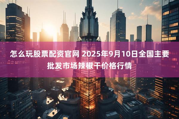 怎么玩股票配资官网 2025年9月10日全国主要批发市场辣椒干价格行情