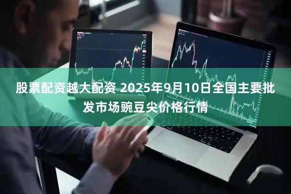 股票配资越大配资 2025年9月10日全国主要批发市场豌豆尖价格行情