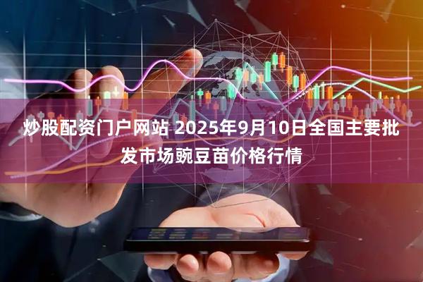 炒股配资门户网站 2025年9月10日全国主要批发市场豌豆苗价格行情