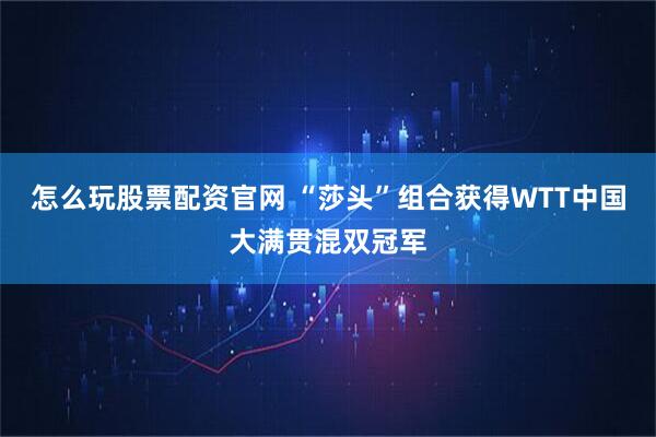 怎么玩股票配资官网 “莎头”组合获得WTT中国大满贯混双冠军
