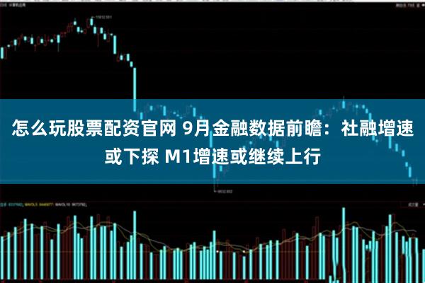 怎么玩股票配资官网 9月金融数据前瞻：社融增速或下探 M1增速或继续上行