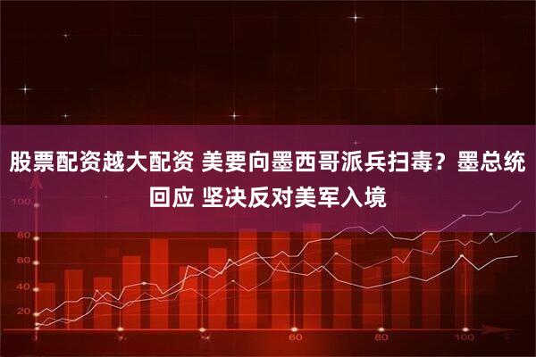 股票配资越大配资 美要向墨西哥派兵扫毒？墨总统回应 坚决反对美军入境