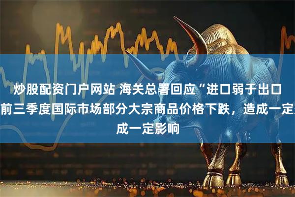 炒股配资门户网站 海关总署回应“进口弱于出口”:前三季度国际市场部分大宗商品价格下跌,造成一定影响