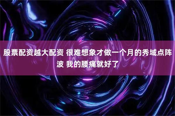 股票配资越大配资 很难想象才做一个月的秀域点阵波 我的腰痛就好了