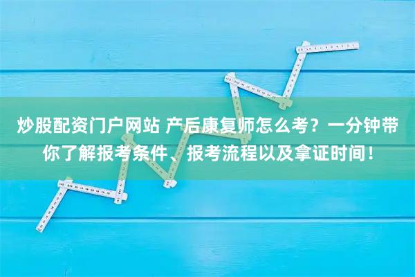 炒股配资门户网站 产后康复师怎么考？一分钟带你了解报考条件、报考流程以及拿证时间！