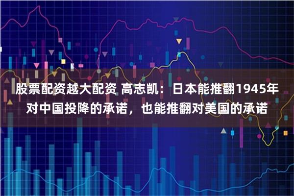 股票配资越大配资 高志凯：日本能推翻1945年对中国投降的承诺，也能推翻对美国的承诺