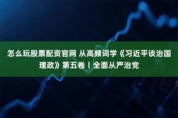 怎么玩股票配资官网 从高频词学《习近平谈治国理政》第五卷丨全面从严治党