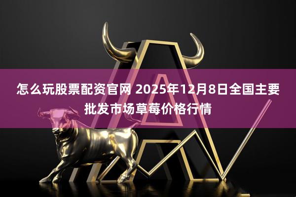 怎么玩股票配资官网 2025年12月8日全国主要批发市场草莓价格行情