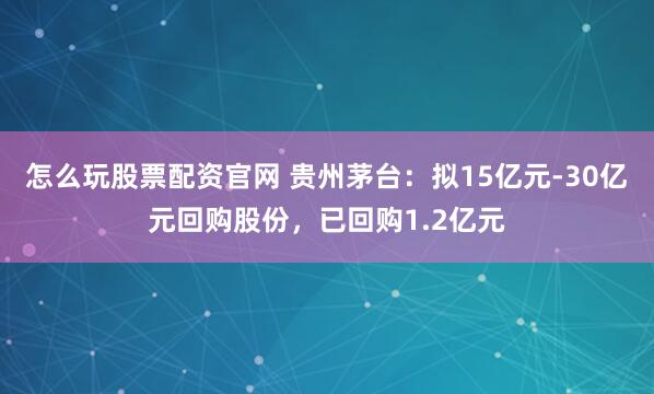 怎么玩股票配资官网 贵州茅台：拟15亿元-30亿元回购股份，已回购1.2亿元