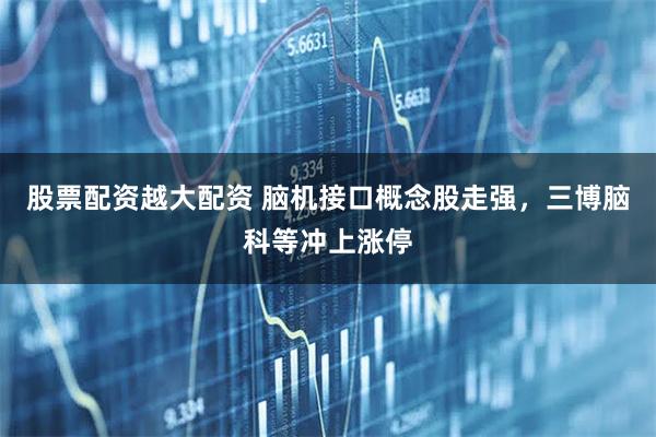 股票配资越大配资 脑机接口概念股走强，三博脑科等冲上涨停