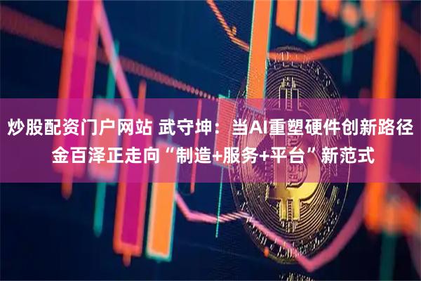 炒股配资门户网站 武守坤：当AI重塑硬件创新路径 金百泽正走向“制造+服务+平台”新范式