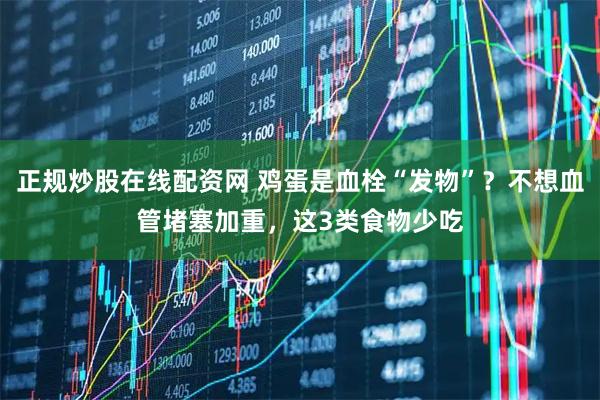 正规炒股在线配资网 鸡蛋是血栓“发物”？不想血管堵塞加重，这3类食物少吃