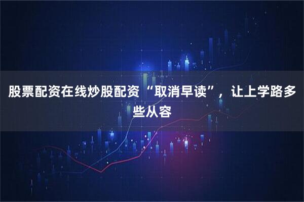 股票配资在线炒股配资 “取消早读”，让上学路多些从容