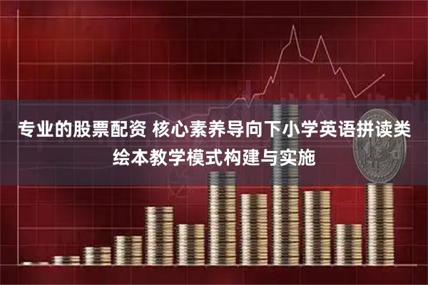 专业的股票配资 核心素养导向下小学英语拼读类绘本教学模式构建与实施