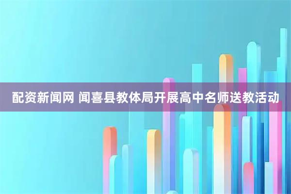 配资新闻网 闻喜县教体局开展高中名师送教活动