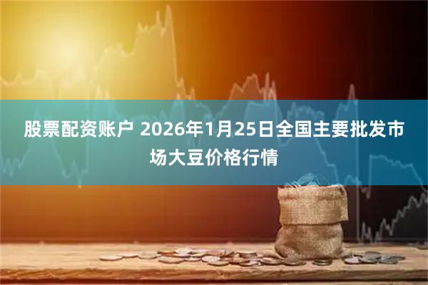 股票配资账户 2026年1月25日全国主要批发市场大豆价格行情