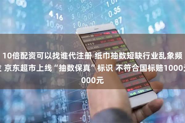 10倍配资可以找谁代注册 纸巾抽数短缺行业乱象频发 京东超市上线“抽数保真”标识 不符合国标赔1000元