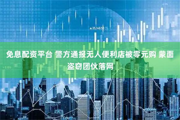 免息配资平台 警方通报无人便利店被零元购 蒙面盗窃团伙落网