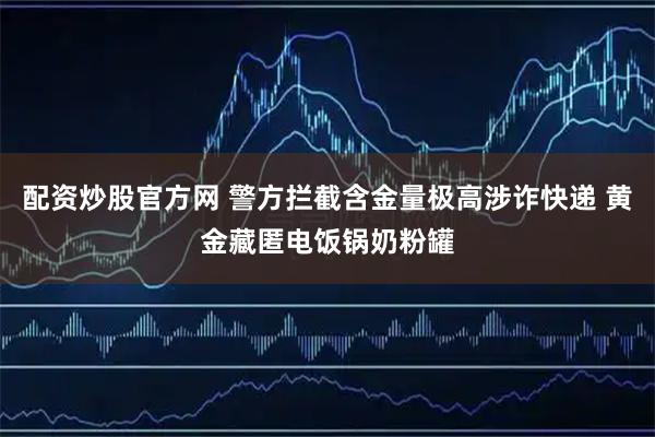配资炒股官方网 警方拦截含金量极高涉诈快递 黄金藏匿电饭锅奶粉罐