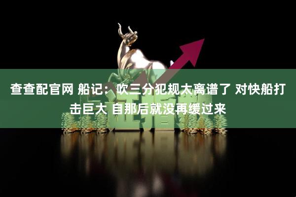 查查配官网 船记：吹三分犯规太离谱了 对快船打击巨大 自那后就没再缓过来