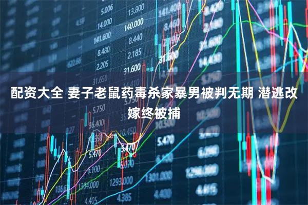配资大全 妻子老鼠药毒杀家暴男被判无期 潜逃改嫁终被捕