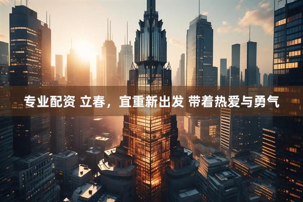 专业配资 立春，宜重新出发 带着热爱与勇气