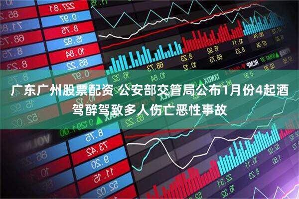 广东广州股票配资 公安部交管局公布1月份4起酒驾醉驾致多人伤亡恶性事故