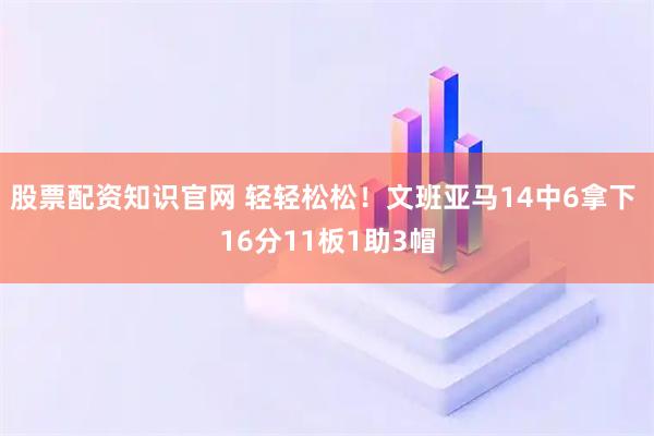 股票配资知识官网 轻轻松松！文班亚马14中6拿下 16分11板1助3帽