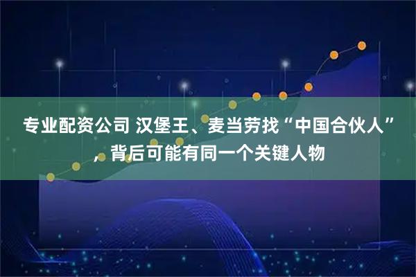 专业配资公司 汉堡王、麦当劳找“中国合伙人”，背后可能有同一个关键人物
