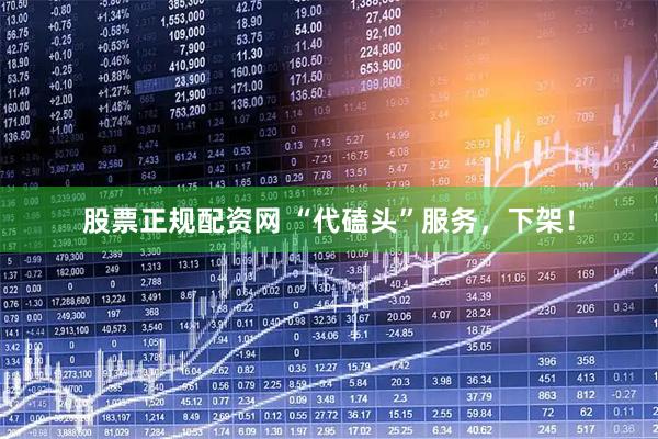 股票正规配资网 “代磕头”服务，下架！