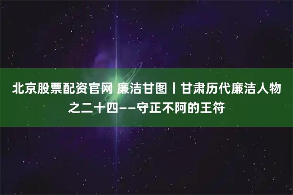 北京股票配资官网 廉洁甘图丨甘肃历代廉洁人物之二十四——守正不阿的王符