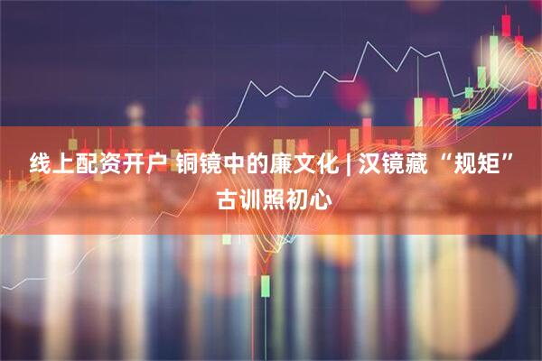 线上配资开户 铜镜中的廉文化 | 汉镜藏 “规矩” 古训照初心
