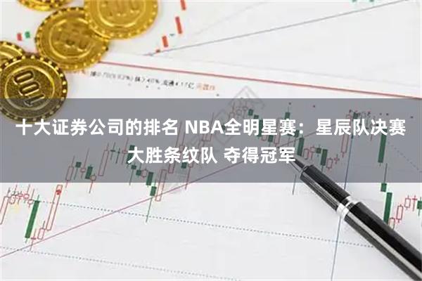 十大证券公司的排名 NBA全明星赛：星辰队决赛大胜条纹队 夺得冠军